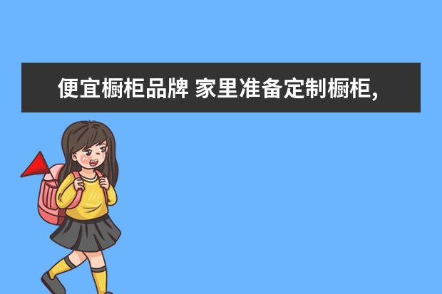 便宜橱柜品牌 家里准备定制橱柜,什么牌子的性价比好?