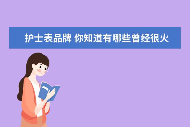 护士表品牌 你知道有哪些曾经很火却已消失了品牌? ​