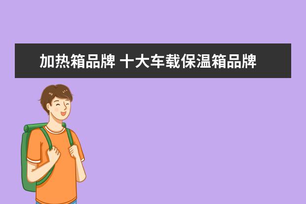加热箱品牌 十大车载保温箱品牌