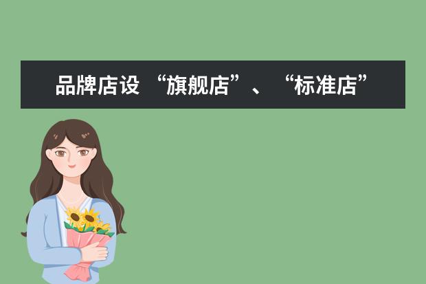 品牌店设 “旗舰店”、“标准店”、“社区店”不同业态模式的...