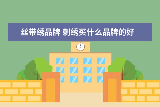 丝带绣品牌 刺绣买什么品牌的好