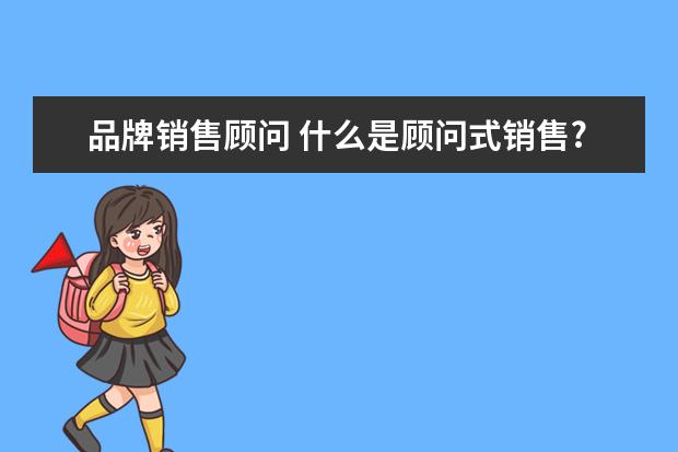 品牌销售顾问 什么是顾问式销售?