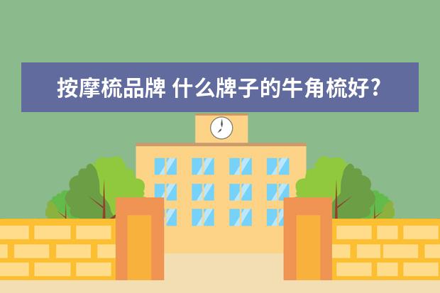按摩梳品牌 什么牌子的牛角梳好?牛角梳十大品牌排行榜推荐(中国...