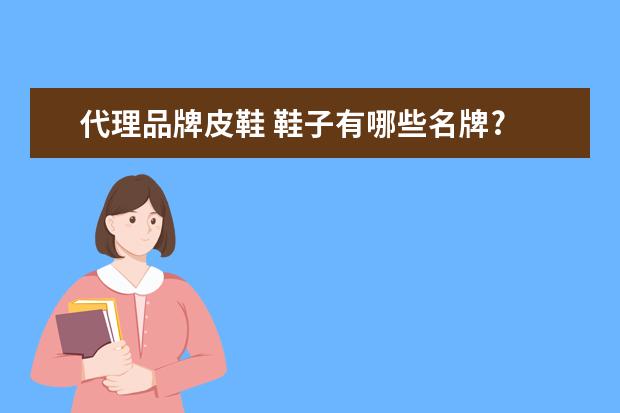 代理品牌皮鞋 鞋子有哪些名牌?