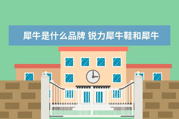 犀牛是什么品牌 锐力犀牛鞋和犀牛的区别