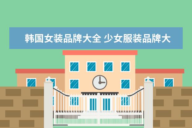 韩国女装品牌大全 少女服装品牌大全排行榜(女士品牌衣服都有哪些？)