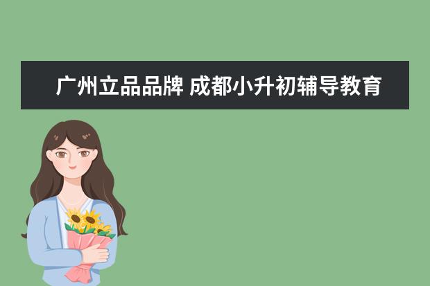 广州立品品牌 成都小升初辅导教育机构排名 哪家辅导机构靠谱 - 百...