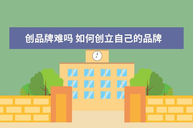 创品牌难吗 如何创立自己的品牌