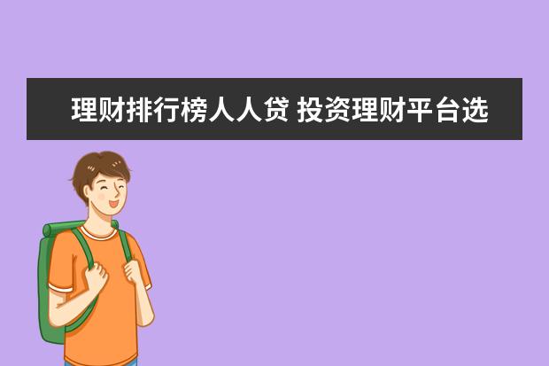 理财排行榜人人贷 投资理财平台选择哪家公司好？(理财平台哪个安全可靠？)