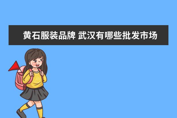 黄石服装品牌 武汉有哪些批发市场?武汉各类批发市场有哪些? - 百...