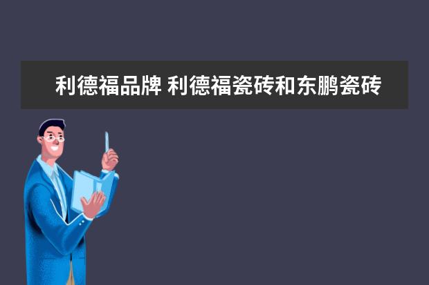 利德福品牌 利德福瓷砖和东鹏瓷砖哪个好?