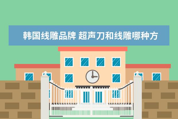 韩国线雕品牌 超声刀和线雕哪种方式效果更好,更持久