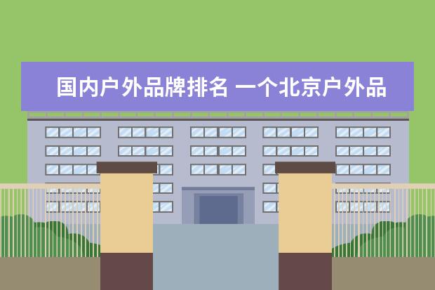 国内户外品牌排名 一个北京户外品牌大全排行榜(户外品牌等级划分？)