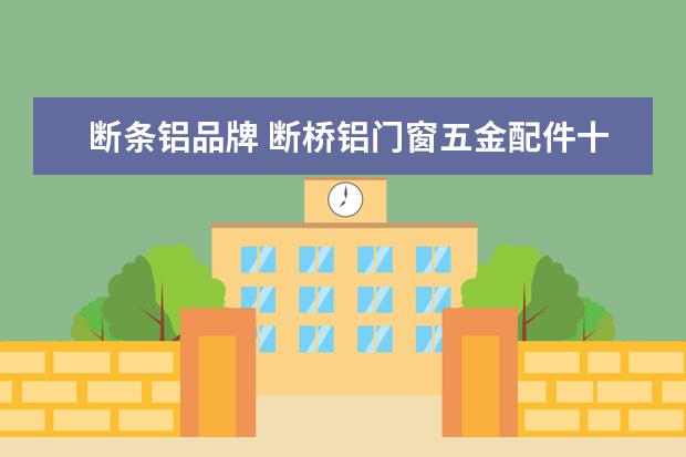断条铝品牌 断桥铝门窗五金配件十大品牌有哪些?