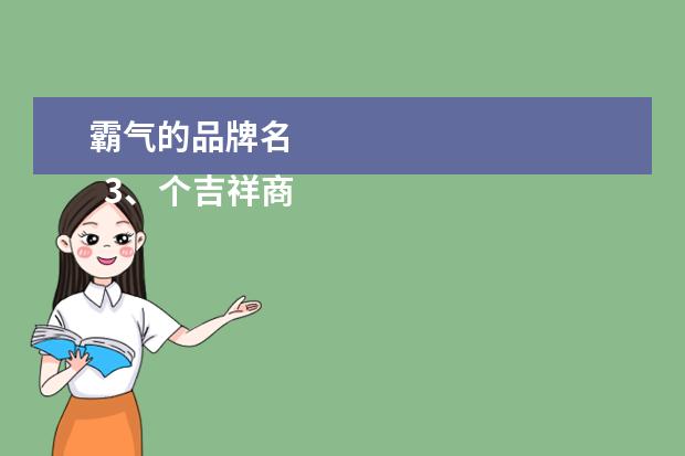 霸气的品牌名 
  3、个吉祥商标名字大全:怎样给商标起个响亮且通过率高的名字