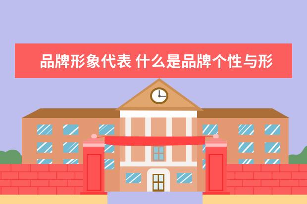 品牌形象代表 什么是品牌个性与形象?二者之间有什么关系呢? - 百...