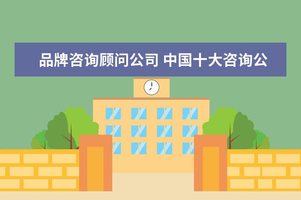 品牌咨询顾问公司 中国十大咨询公司排名
