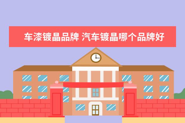 车漆镀晶品牌 汽车镀晶哪个品牌好?