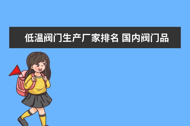 低温阀门生产厂家排名 国内阀门品牌前十大排名哪些呢？