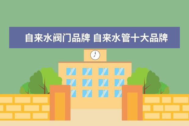 自来水阀门品牌 自来水管十大品牌?