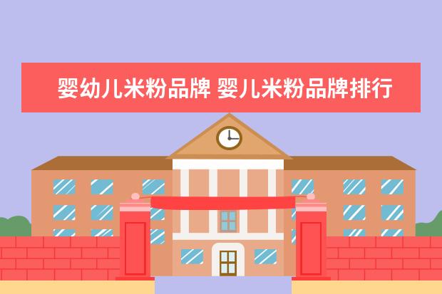 婴幼儿米粉品牌 婴儿米粉品牌排行榜前十名