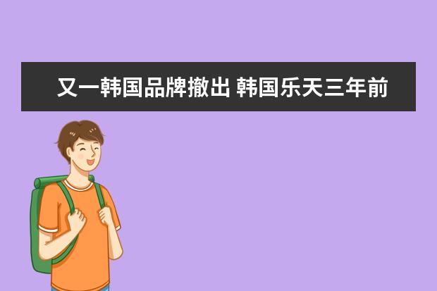 又一韩国品牌撤出 韩国乐天三年前撤出中国市场,现如今发展情况怎么样?...