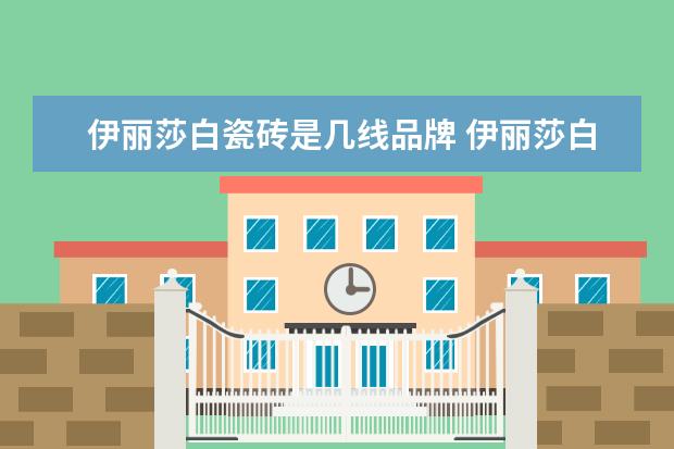 伊丽莎白瓷砖是几线品牌 伊丽莎白瓷砖怎么样?是瓷砖十大品牌吗?