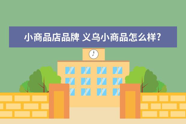 小商品店品牌 义乌小商品怎么样?