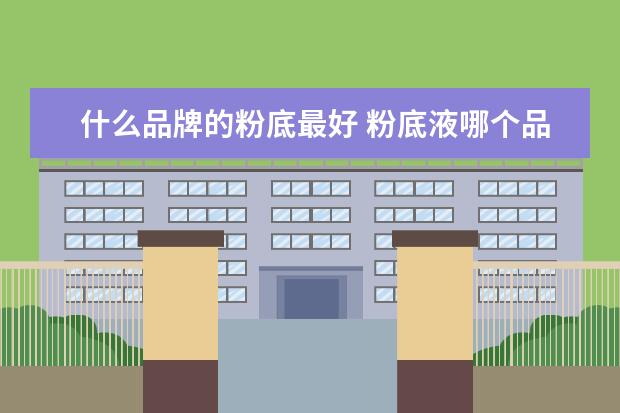 什么品牌的粉底最好 粉底液哪个品牌好用