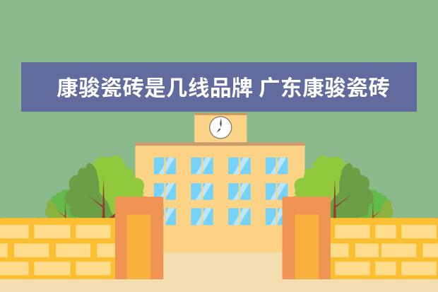 康骏瓷砖是几线品牌 广东康骏瓷砖和美誉那个好