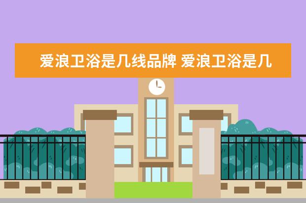 爱浪卫浴是几线品牌 爱浪卫浴是几线品牌卫浴选购注意事项