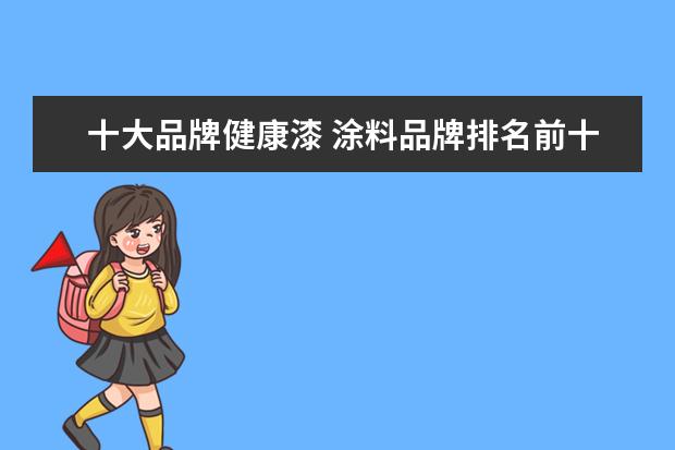 十大品牌健康漆 涂料品牌排名前十的牌子是哪些
