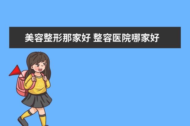 美容整形那家好 整容医院哪家好