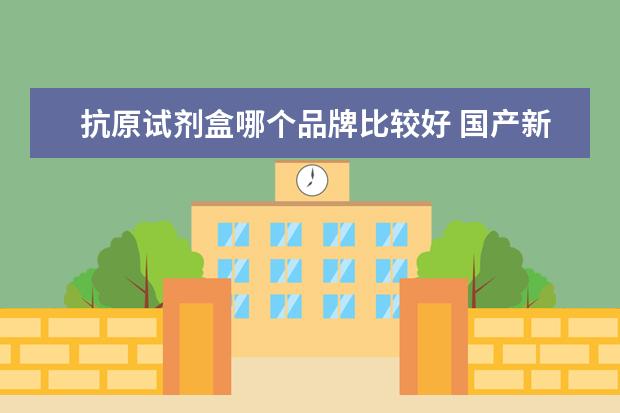 抗原试剂盒哪个品牌比较好 国产新冠抗原拭子检测盒生产商/厂家/有推荐或者好的介绍吗？