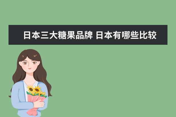 日本三大糖果品牌 日本有哪些比较著名的饮料、饼干、糖果、冲饮、调味...