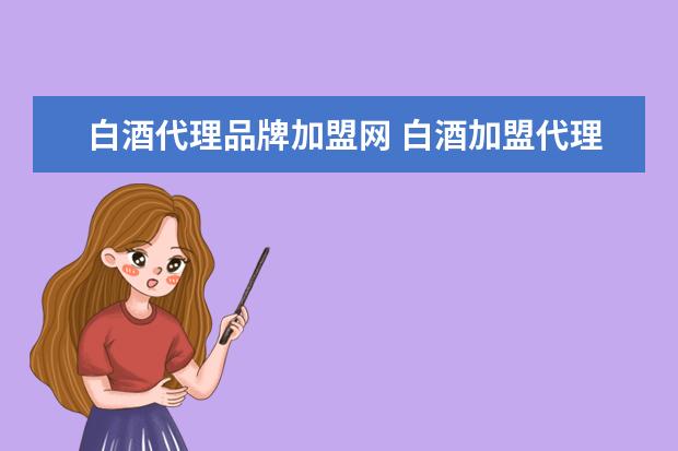 白酒代理品牌加盟网 白酒加盟代理哪家好?