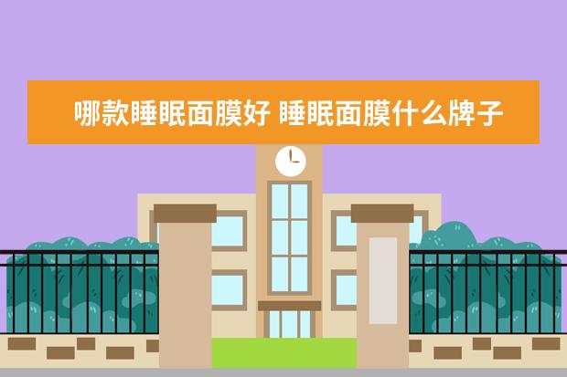 哪款睡眠面膜好 睡眠面膜什么牌子好用？好用的睡眠面膜品牌有哪些？
