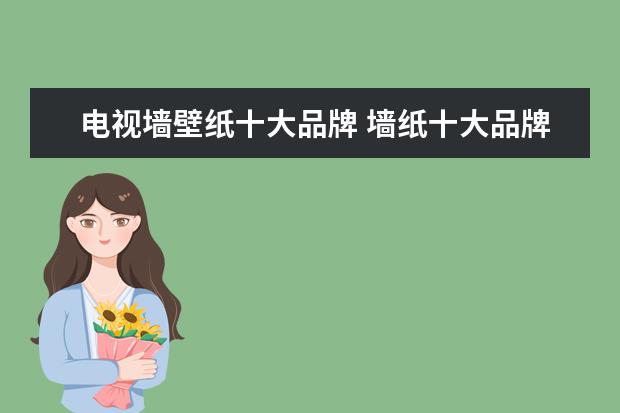 电视墙壁纸十大品牌 墙纸十大品牌有哪些？