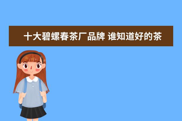 十大碧螺春茶厂品牌 谁知道好的茶叶品牌有哪些?