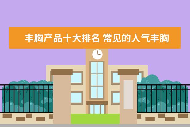 丰胸产品十大排名 常见的人气丰胸产品有哪些？