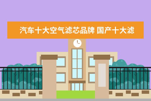 汽车十大空气滤芯品牌 国产十大滤芯品牌