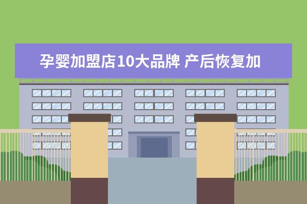 孕婴加盟店10大品牌 产后恢复加盟10大品牌有哪些?