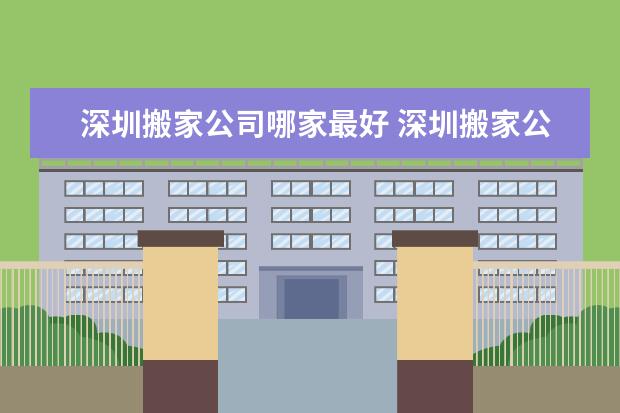 深圳搬家公司哪家最好 深圳搬家公司哪家比较好呢?深圳搬家公司怎么收费的?