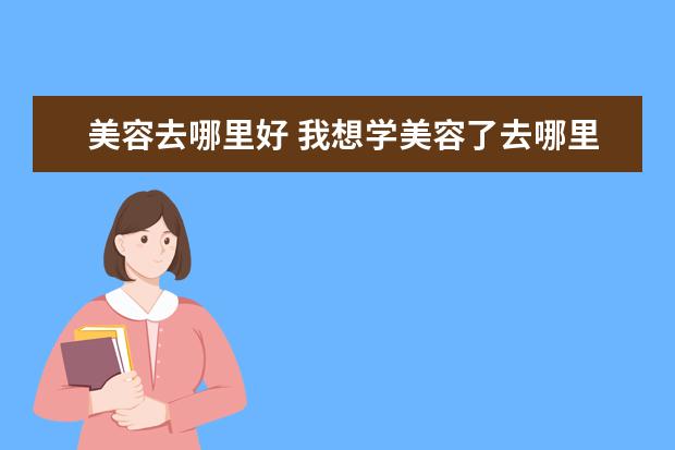 美容去哪里好 我想学美容了去哪里学美容好啊