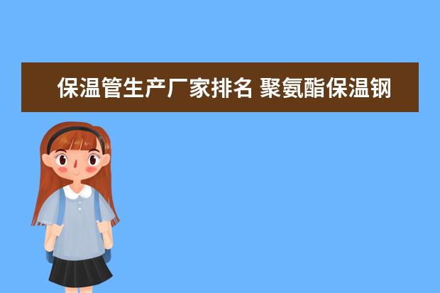 保温管生产厂家排名 聚氨酯保温钢管生产厂家分析成品市场价格举例介绍