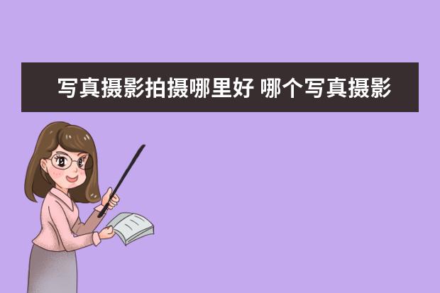 写真摄影拍摄哪里好 哪个写真摄影好