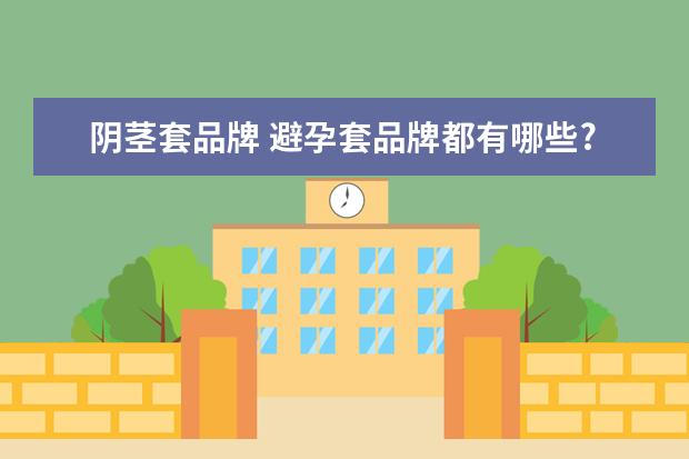 阴茎套品牌 避孕套品牌都有哪些?求推荐。