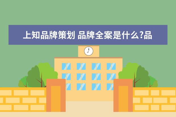 上知品牌策划 品牌全案是什么?品牌全案包括哪些内容?