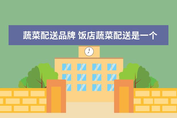 蔬菜配送品牌 饭店蔬菜配送是一个不错的创业项目?