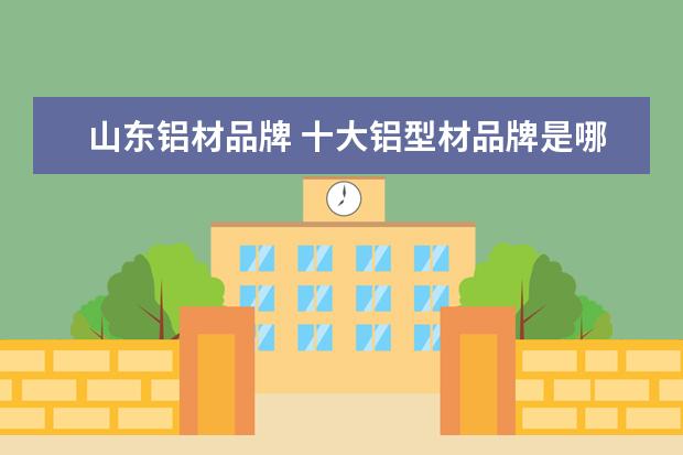 山东铝材品牌 十大铝型材品牌是哪些呢?